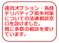 ※通貨オプション（為替デリバティブ）損失対策についての法律相談窓口を設けました。